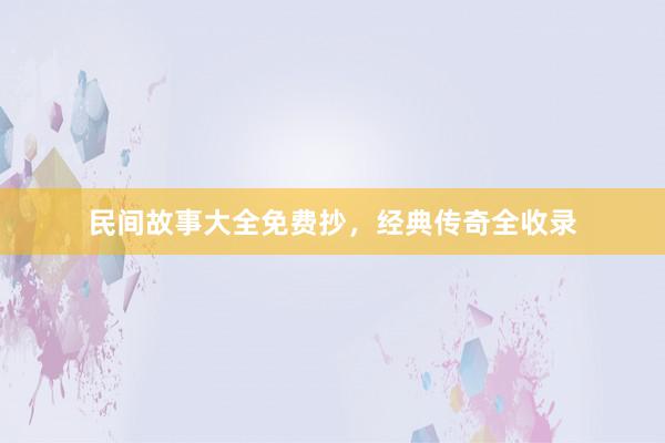 民间故事大全免费抄,经典传奇全收录