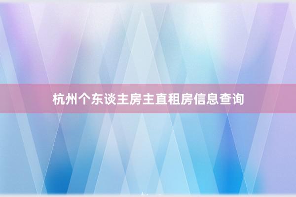 杭州个东谈主房主直租房信息查询